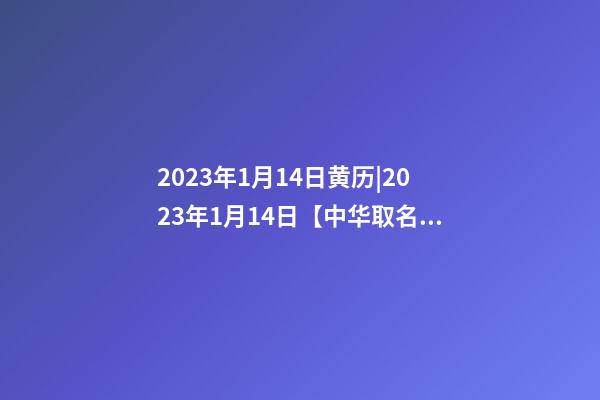 2023年1月14日黄历|2023年1月14日【中华取名网】陕西XXX保安服务有限公司签约-第1张-公司起名-玄机派